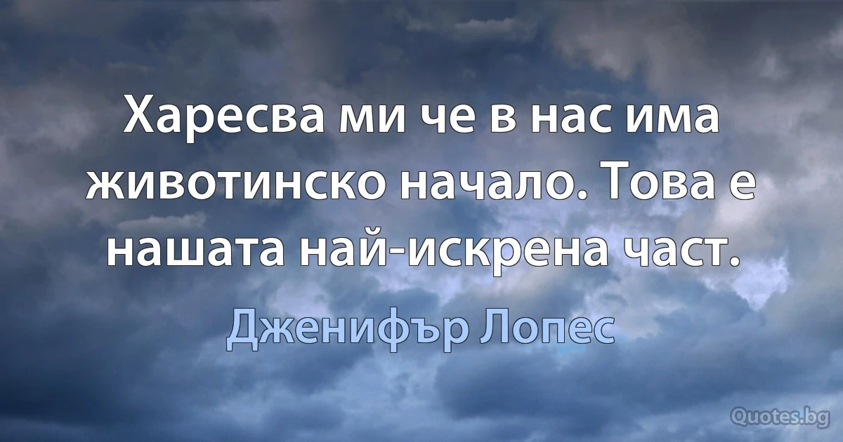 Харесва ми че в нас има животинско начало. Това е нашата най-искрена част. (Дженифър Лопес)