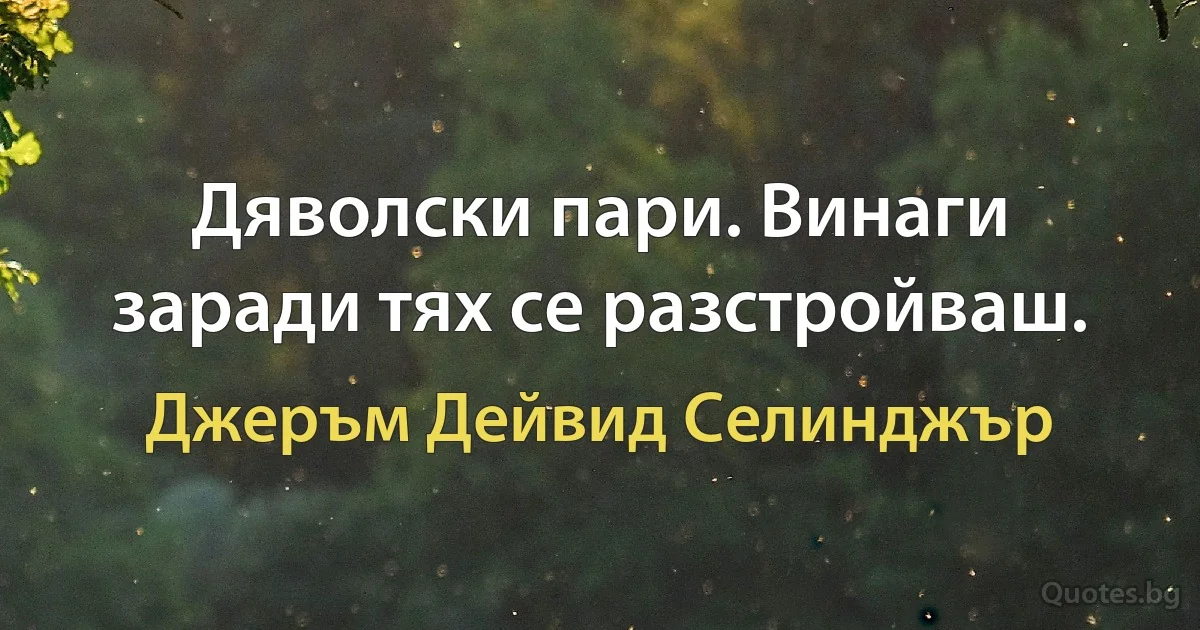 Дяволски пари. Винаги заради тях се разстройваш. (Джеръм Дейвид Селинджър)