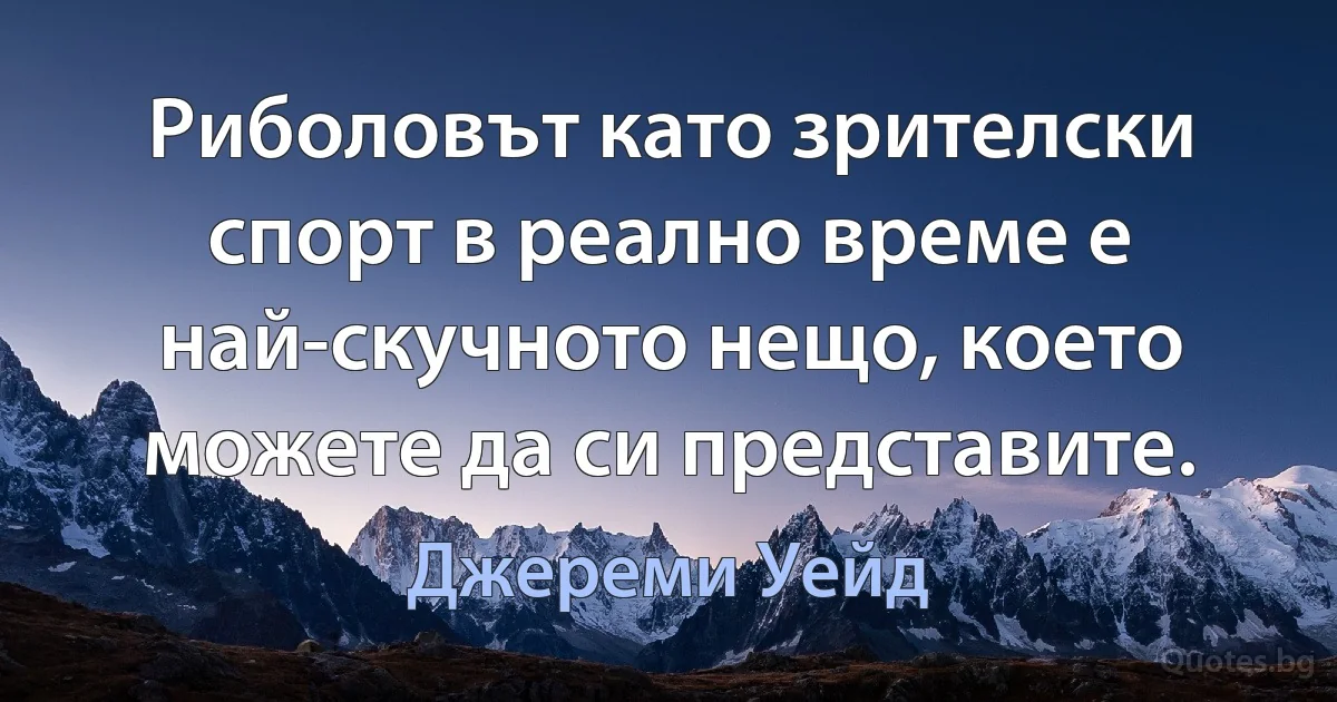 Риболовът като зрителски спорт в реално време е най-скучното нещо, което можете да си представите. (Джереми Уейд)