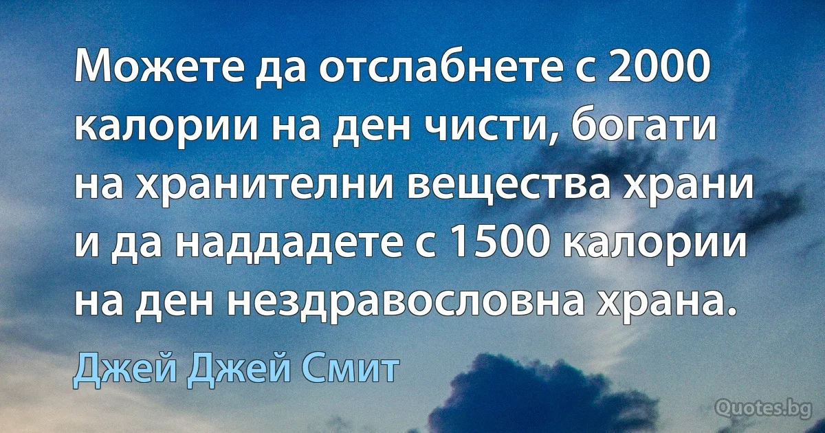 Можете да отслабнете с 2000 калории на ден чисти, богати на хранителни вещества храни и да наддадете с 1500 калории на ден нездравословна храна. (Джей Джей Смит)