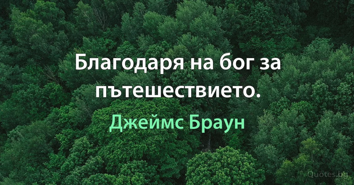 Благодаря на бог за пътешествието. (Джеймс Браун)