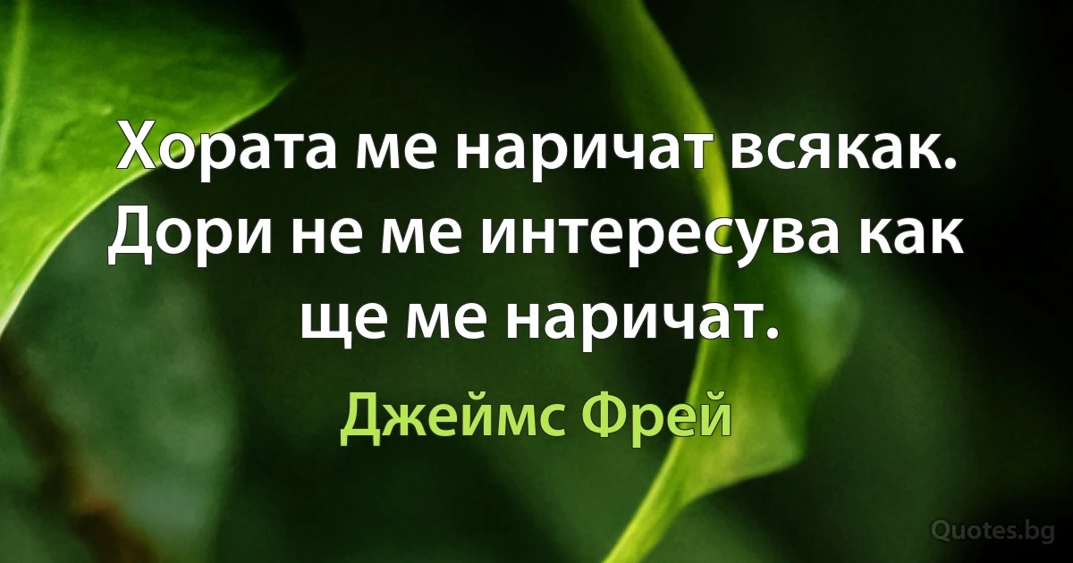 Хората ме наричат всякак. Дори не ме интересува как ще ме наричат. (Джеймс Фрей)