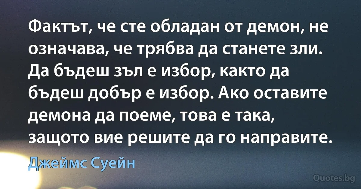 Фактът, че сте обладан от демон, не означава, че трябва да станете зли. Да бъдеш зъл е избор, както да бъдеш добър е избор. Ако оставите демона да поеме, това е така, защото вие решите да го направите. (Джеймс Суейн)