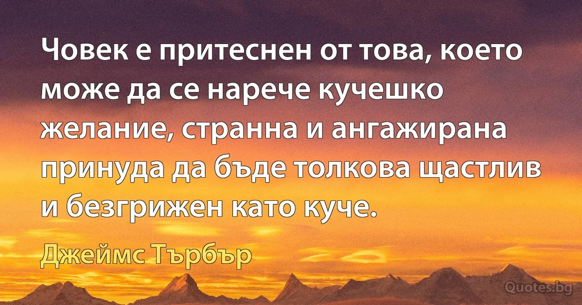 Човек е притеснен от това, което може да се нарече кучешко желание, странна и ангажирана принуда да бъде толкова щастлив и безгрижен като куче. (Джеймс Търбър)