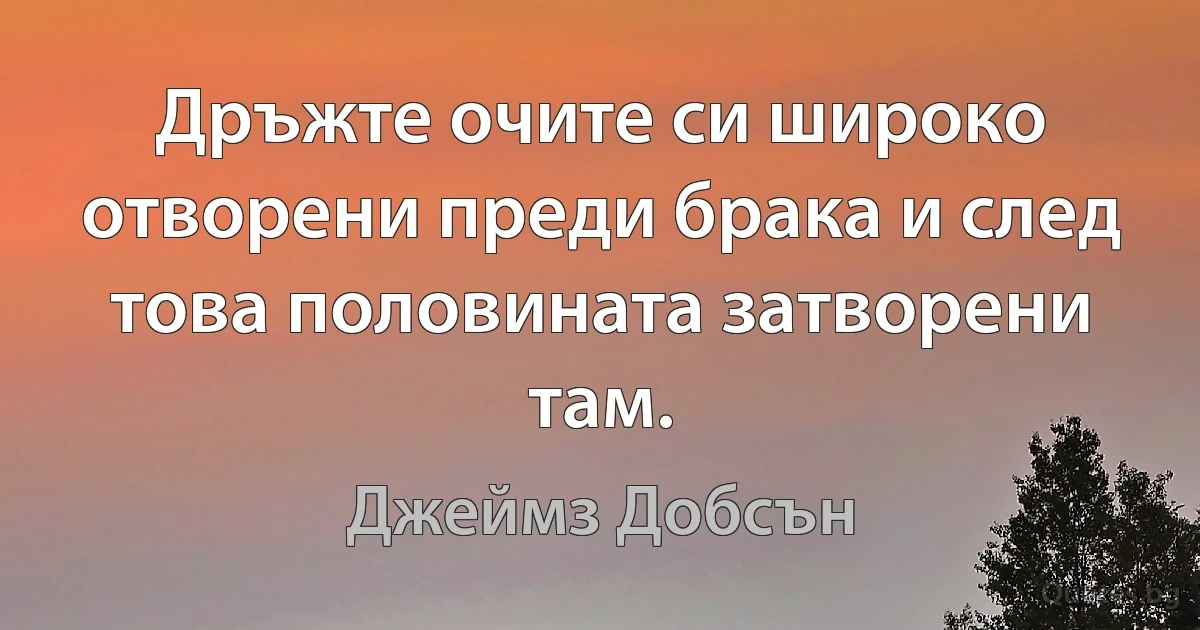 Дръжте очите си широко отворени преди брака и след това половината затворени там. (Джеймз Добсън)