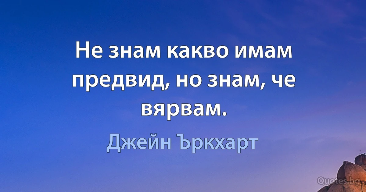 Не знам какво имам предвид, но знам, че вярвам. (Джейн Ъркхарт)