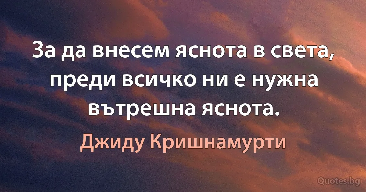 За да внесем яснота в света, преди всичко ни е нужна вътрешна яснота. (Джиду Кришнамурти)