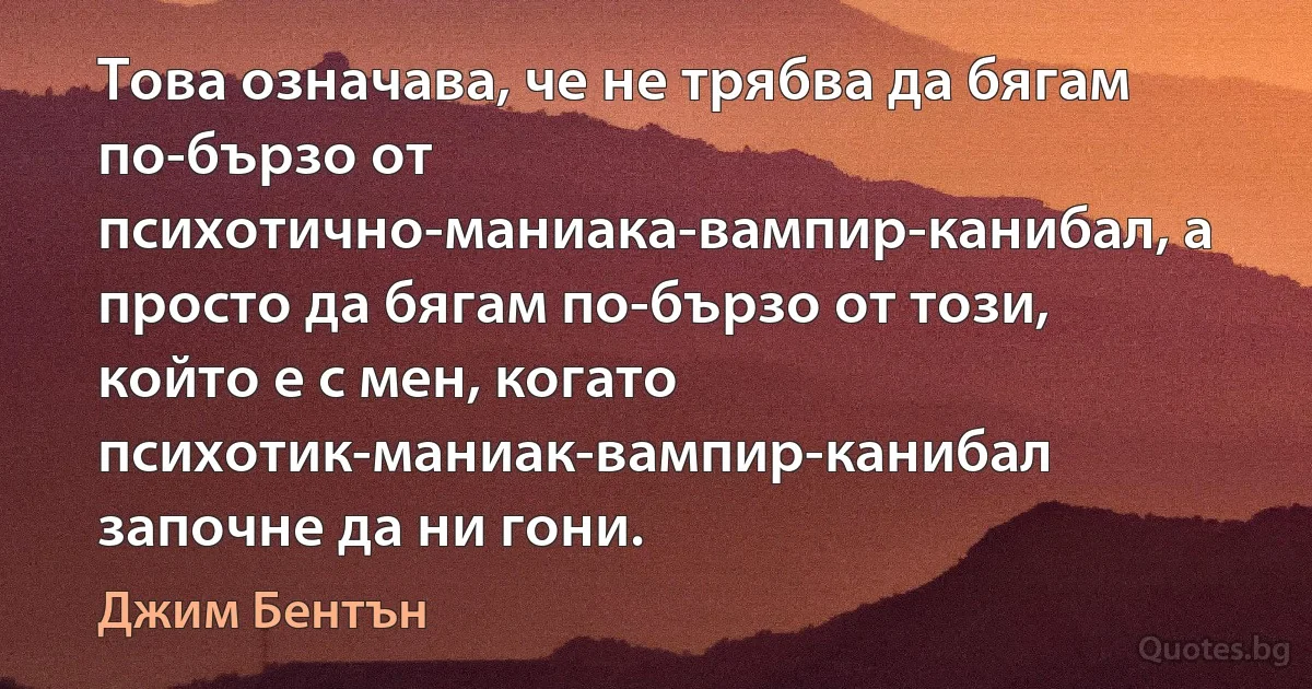 Това означава, че не трябва да бягам по-бързо от психотично-маниака-вампир-канибал, а просто да бягам по-бързо от този, който е с мен, когато психотик-маниак-вампир-канибал започне да ни гони. (Джим Бентън)