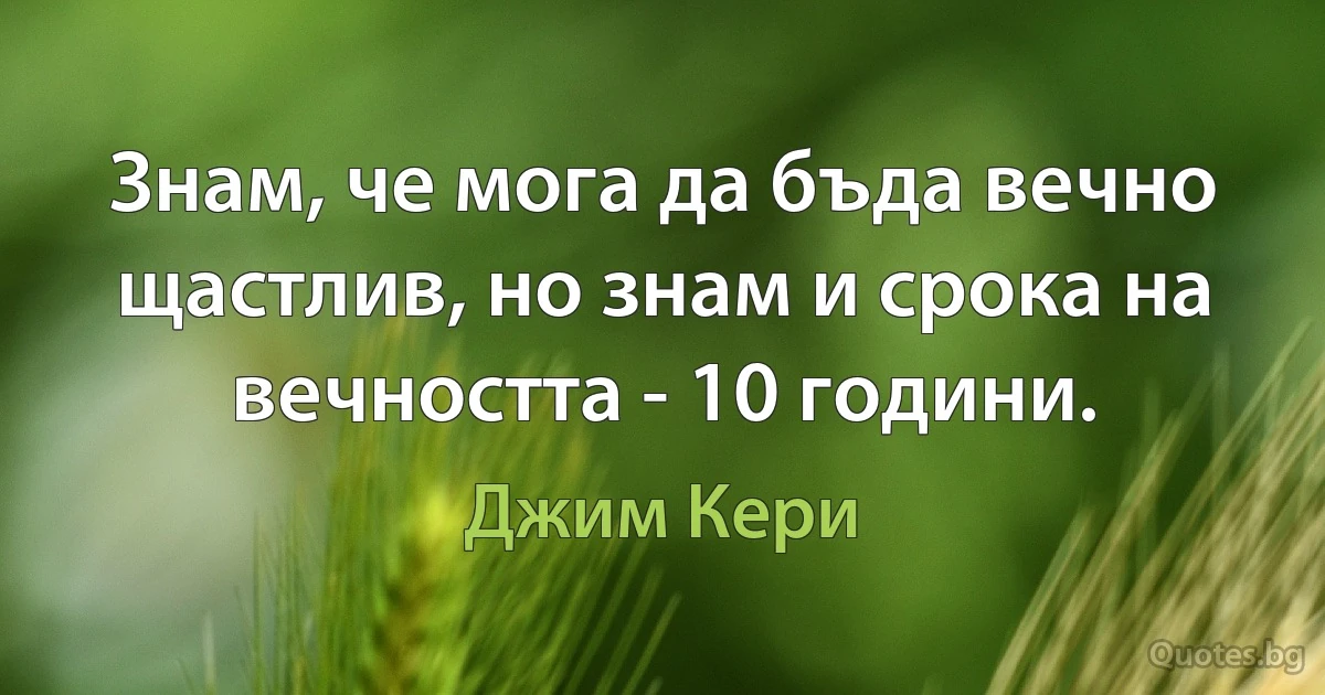 Знам, че мога да бъда вечно щастлив, но знам и срока на вечността - 10 години. (Джим Кери)