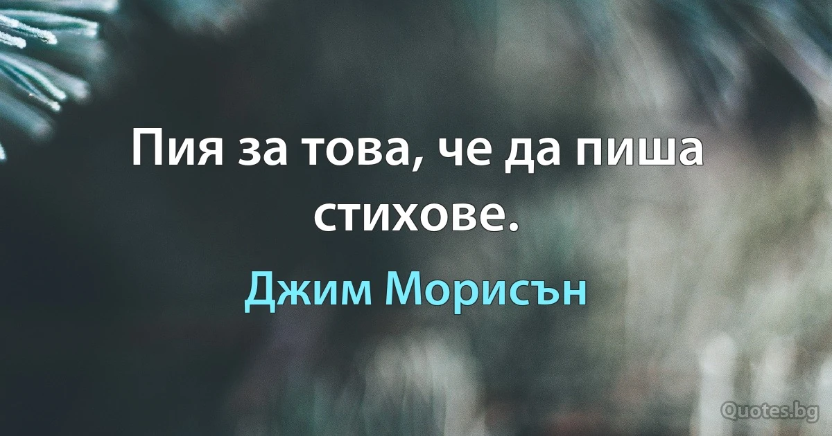 Пия за това, че да пиша стихове. (Джим Морисън)