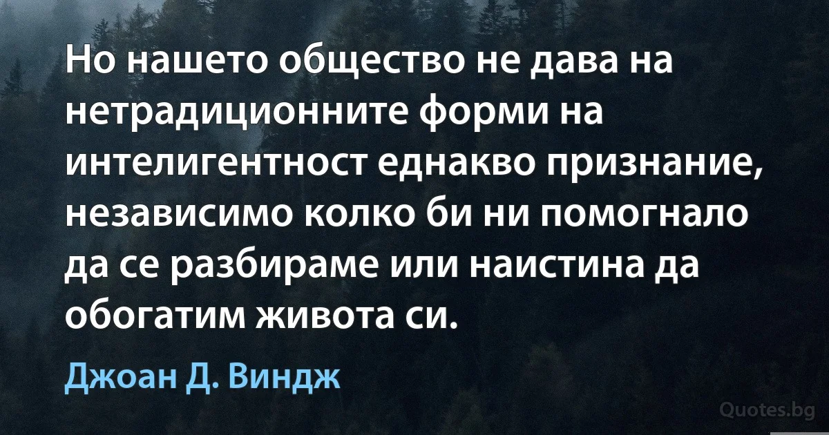 Но нашето общество не дава на нетрадиционните форми на интелигентност еднакво признание, независимо колко би ни помогнало да се разбираме или наистина да обогатим живота си. (Джоан Д. Виндж)