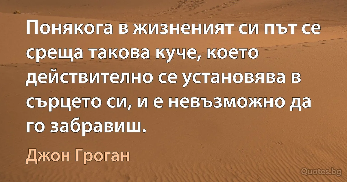 Понякога в жизненият си път се среща такова куче, което действително се установява в сърцето си, и е невъзможно да го забравиш. (Джон Гроган)