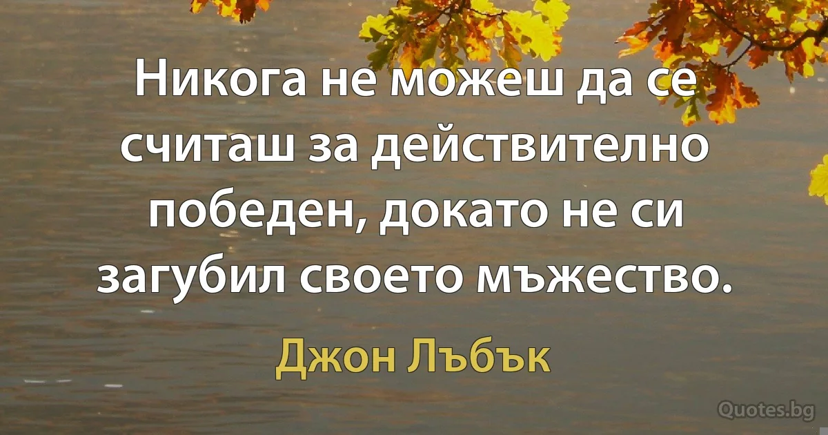 Никога не можеш да се считаш за действително победен, докато не си загубил своето мъжество. (Джон Лъбък)