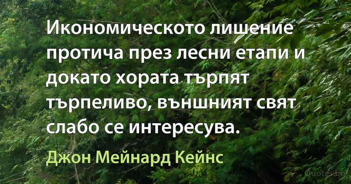 Икономическото лишение протича през лесни етапи и докато хората търпят търпеливо, външният свят слабо се интересува. (Джон Мейнард Кейнс)