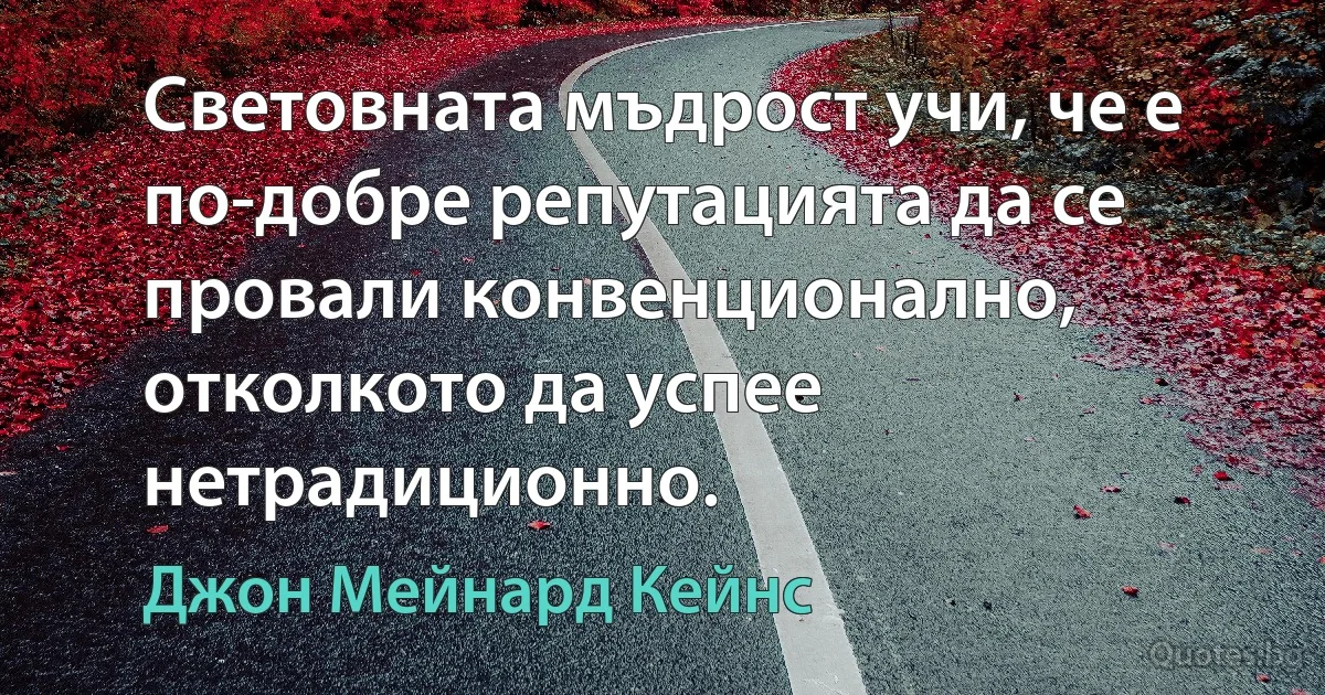 Световната мъдрост учи, че е по-добре репутацията да се провали конвенционално, отколкото да успее нетрадиционно. (Джон Мейнард Кейнс)