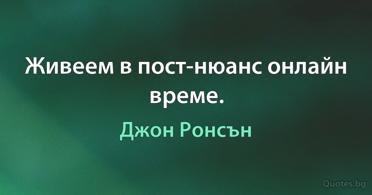 Живеем в пост-нюанс онлайн време. (Джон Ронсън)