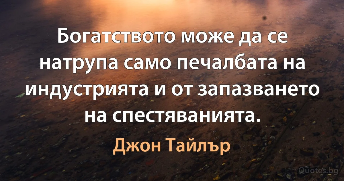 Богатството може да се натрупа само печалбата на индустрията и от запазването на спестяванията. (Джон Тайлър)