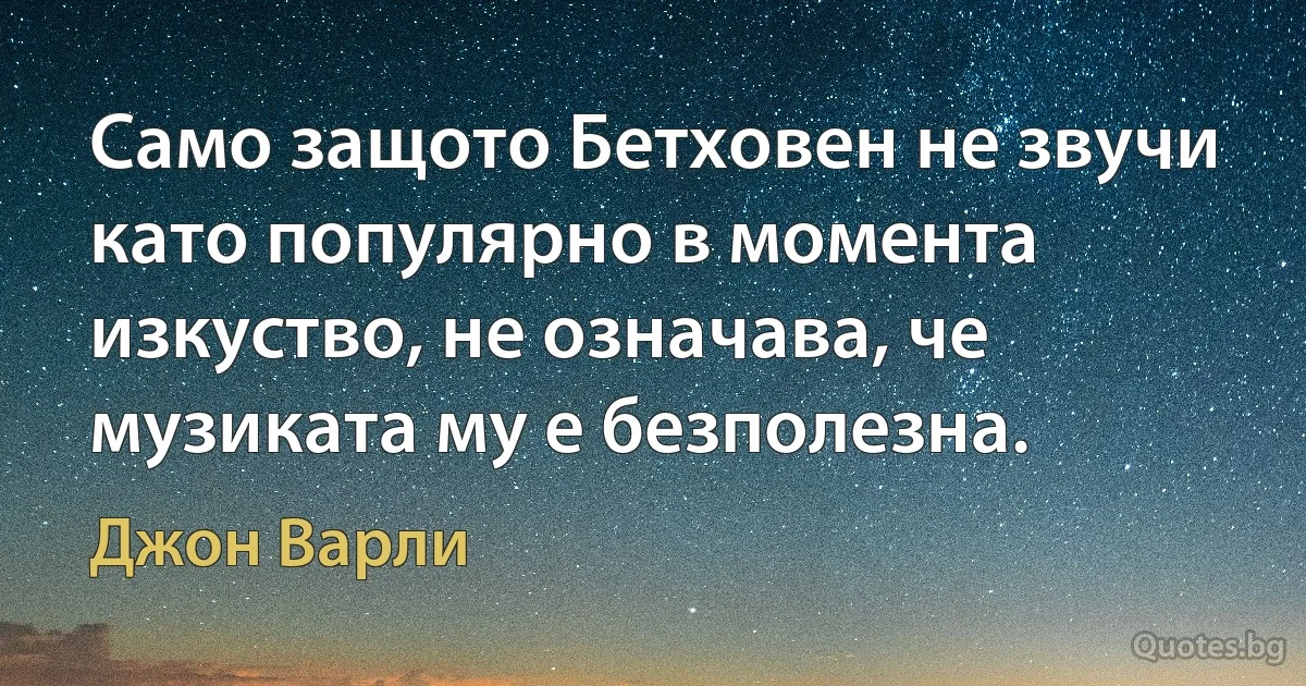 Само защото Бетховен не звучи като популярно в момента изкуство, не означава, че музиката му е безполезна. (Джон Варли)