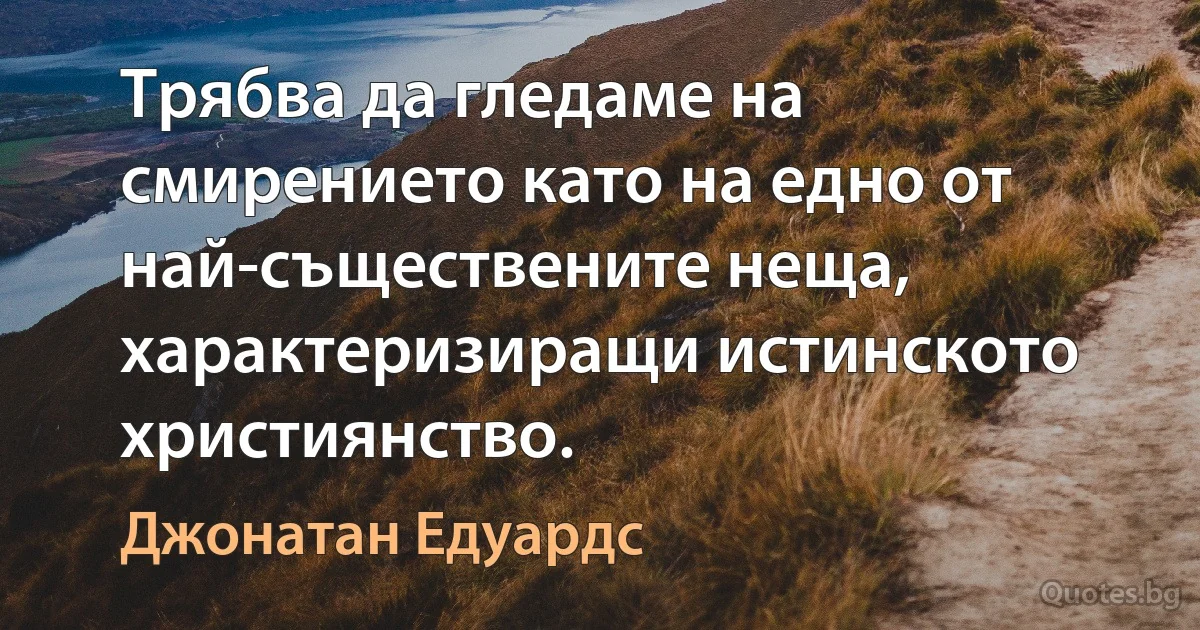 Трябва да гледаме на смирението като на едно от най-съществените неща, характеризиращи истинското християнство. (Джонатан Едуардс)