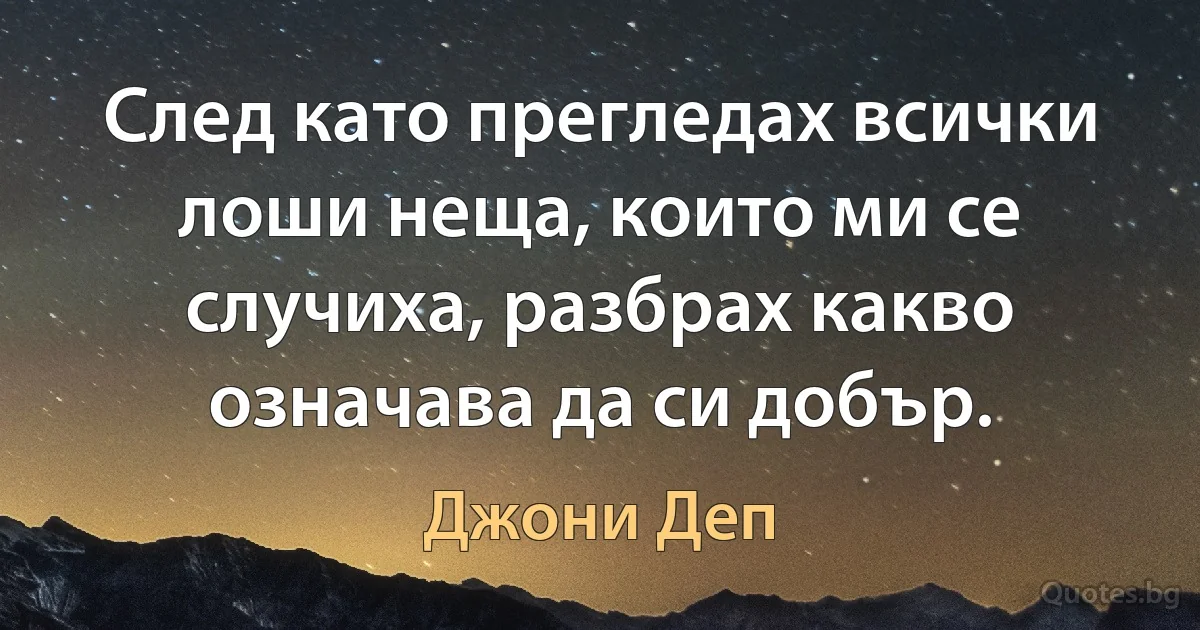 След като прегледах всички лоши неща, които ми се случиха, разбрах какво означава да си добър. (Джони Деп)