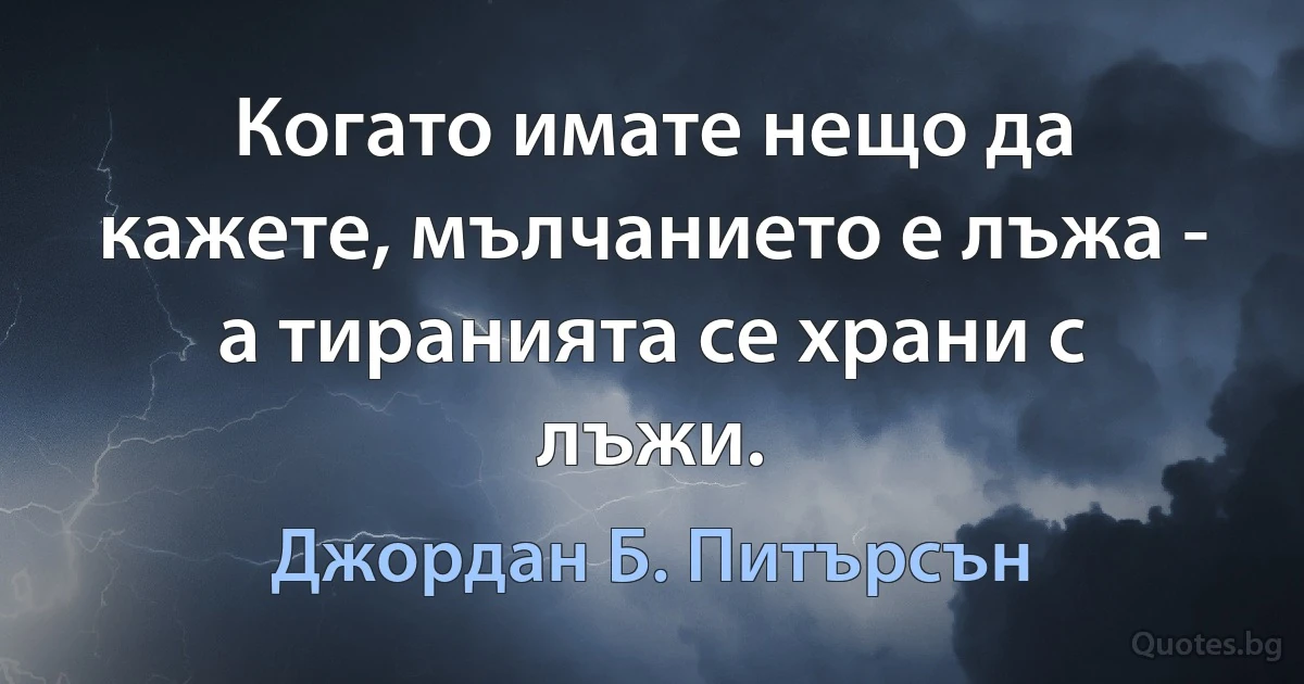 Когато имате нещо да кажете, мълчанието е лъжа - а тиранията се храни с лъжи. (Джордан Б. Питърсън)