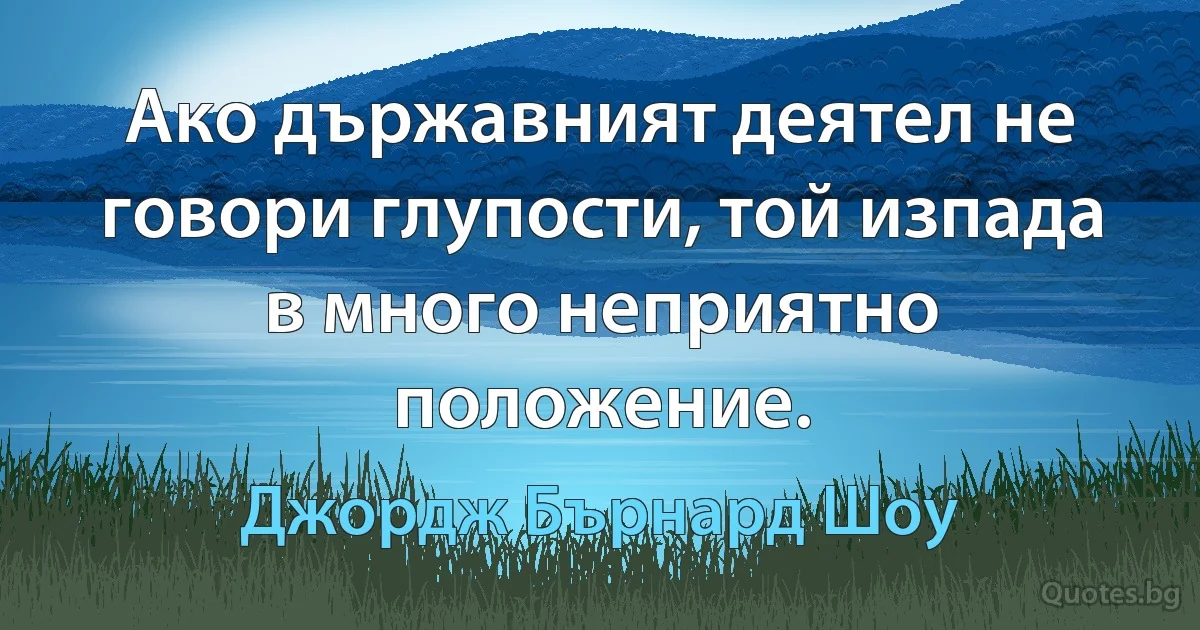 Ако държавният деятел не говори глупости, той изпада в много неприятно положение. (Джордж Бърнард Шоу)