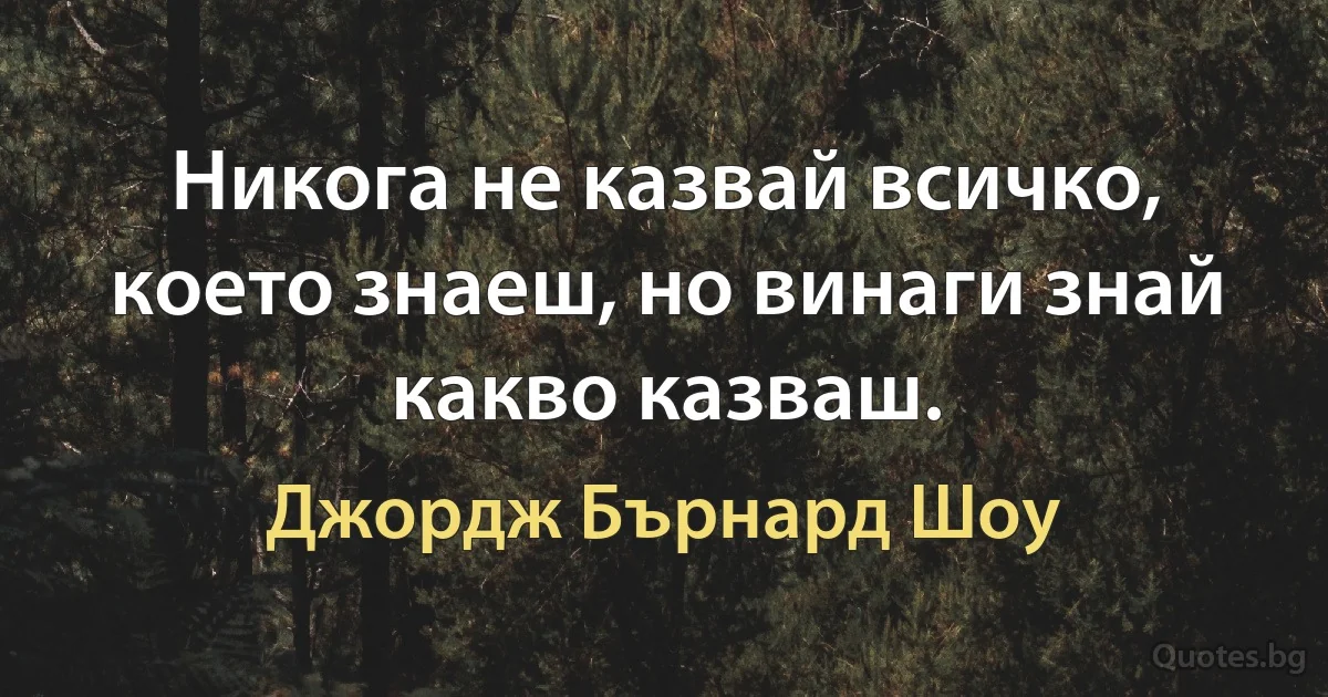 Никога не казвай всичко, което знаеш, но винаги знай какво казваш. (Джордж Бърнард Шоу)