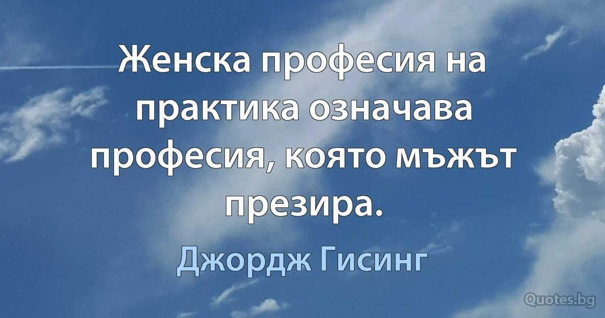 Женска професия на практика означава професия, която мъжът презира. (Джордж Гисинг)