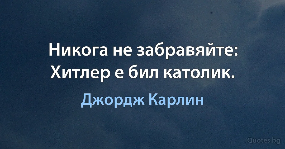 Никога не забравяйте: Хитлер е бил католик. (Джордж Карлин)