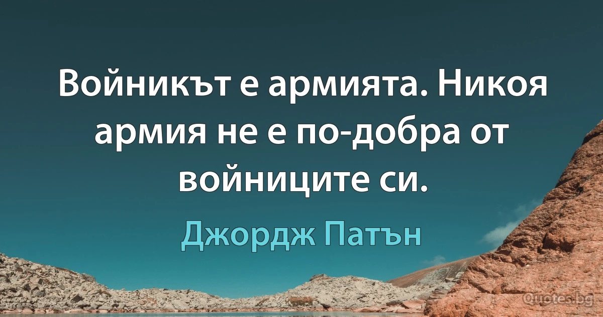 Войникът е армията. Никоя армия не е по-добра от войниците си. (Джордж Патън)