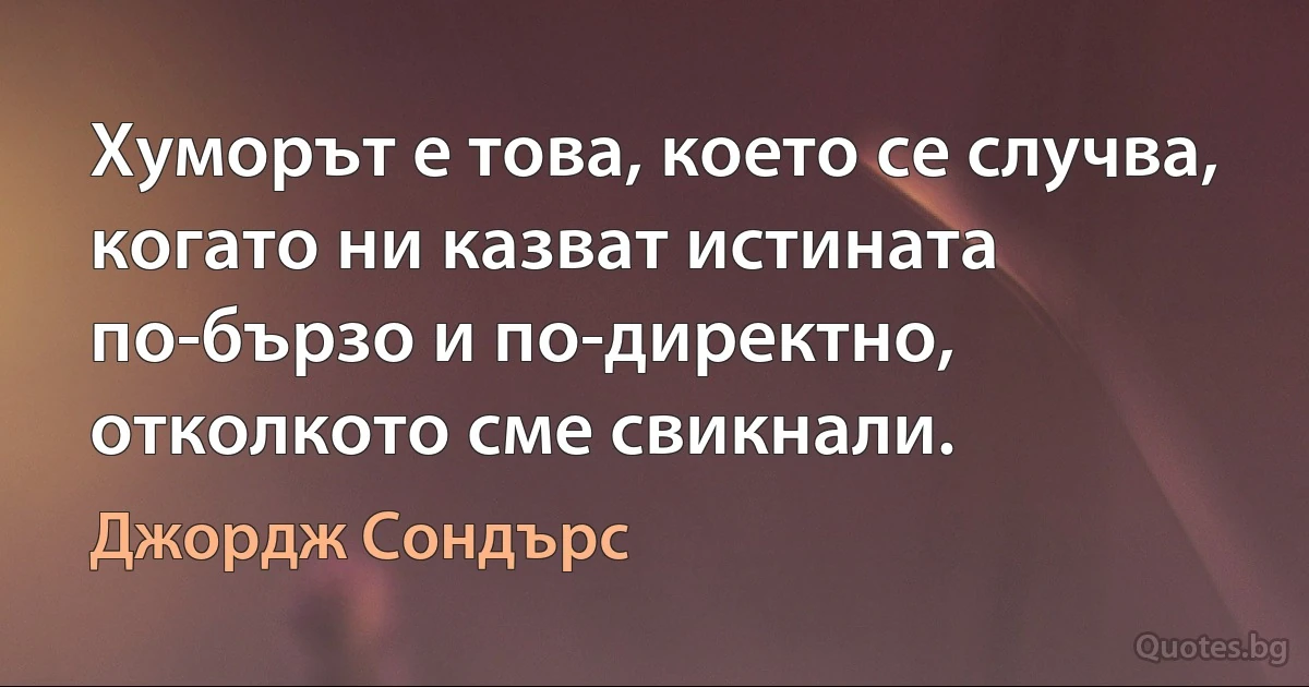 Хуморът е това, което се случва, когато ни казват истината по-бързо и по-директно, отколкото сме свикнали. (Джордж Сондърс)