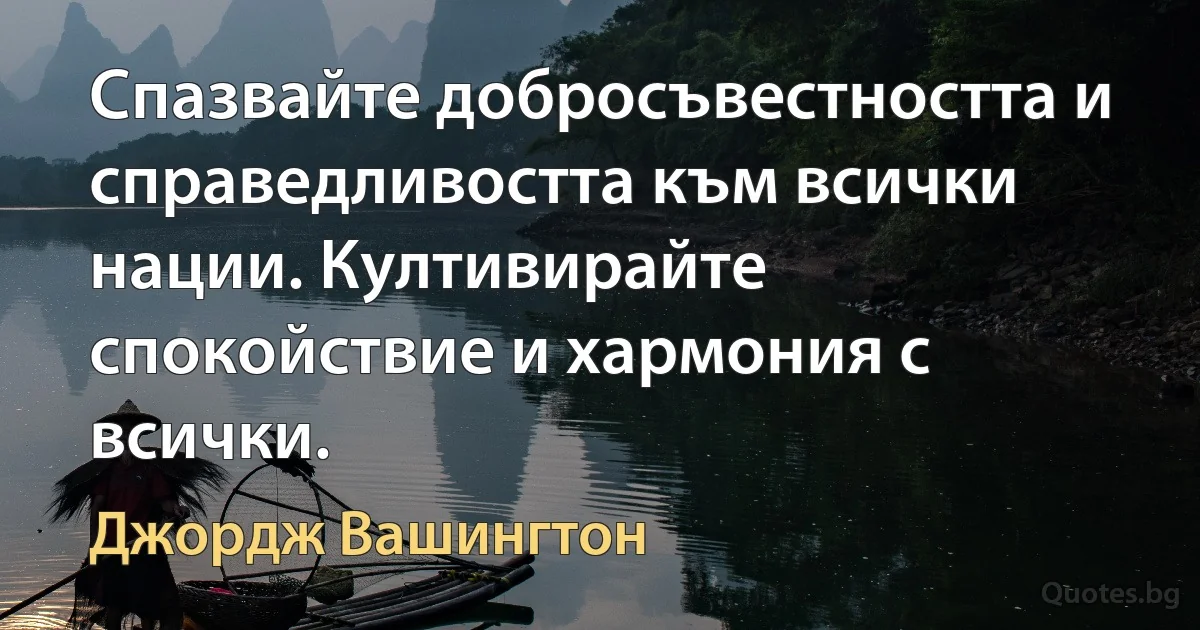 Спазвайте добросъвестността и справедливостта към всички нации. Култивирайте спокойствие и хармония с всички. (Джордж Вашингтон)