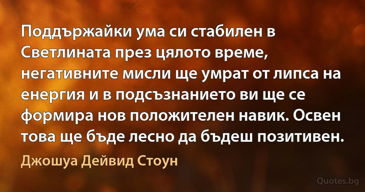 Поддържайки ума си стабилен в Светлината през цялото време, негативните мисли ще умрат от липса на енергия и в подсъзнанието ви ще се формира нов положителен навик. Освен това ще бъде лесно да бъдеш позитивен. (Джошуа Дейвид Стоун)