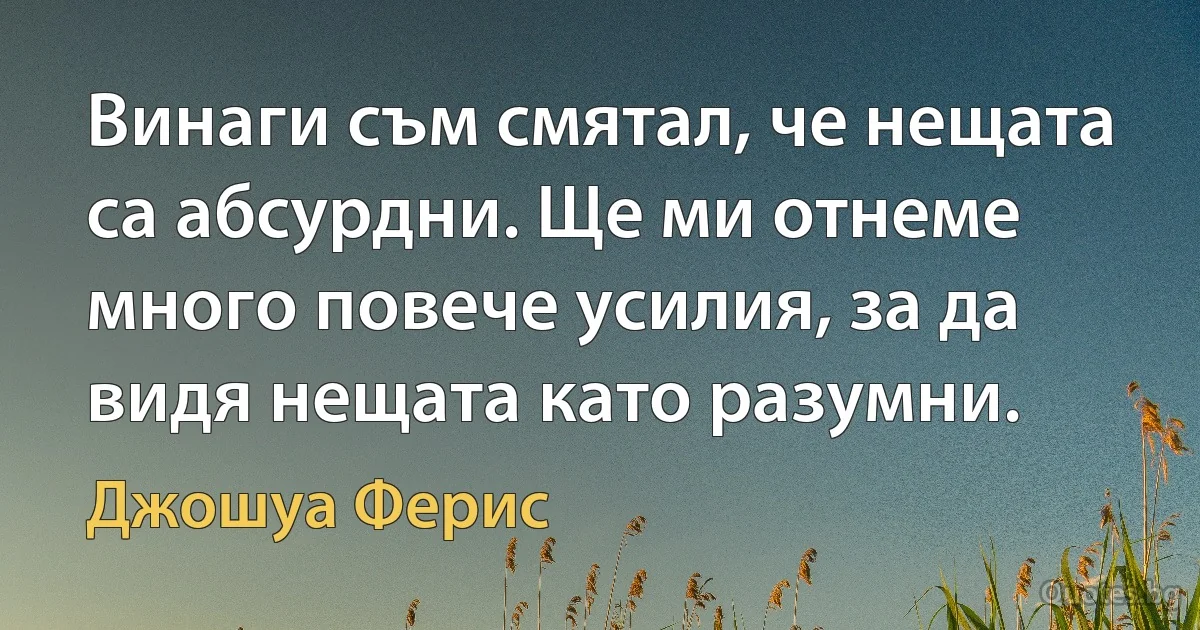 Винаги съм смятал, че нещата са абсурдни. Ще ми отнеме много повече усилия, за да видя нещата като разумни. (Джошуа Ферис)