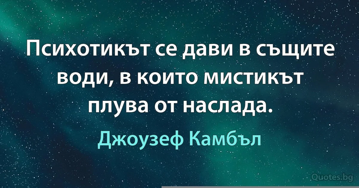 Психотикът се дави в същите води, в които мистикът плува от наслада. (Джоузеф Камбъл)