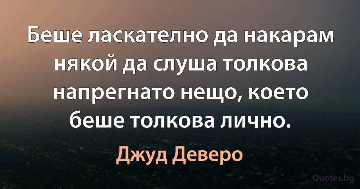 Беше ласкателно да накарам някой да слуша толкова напрегнато нещо, което беше толкова лично. (Джуд Деверо)