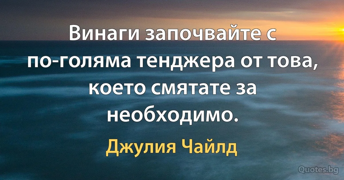 Винаги започвайте с по-голяма тенджера от това, което смятате за необходимо. (Джулия Чайлд)