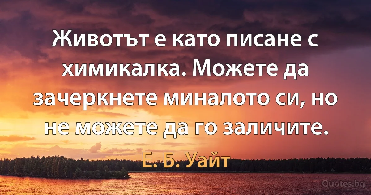 Животът е като писане с химикалка. Можете да зачеркнете миналото си, но не можете да го заличите. (Е. Б. Уайт)