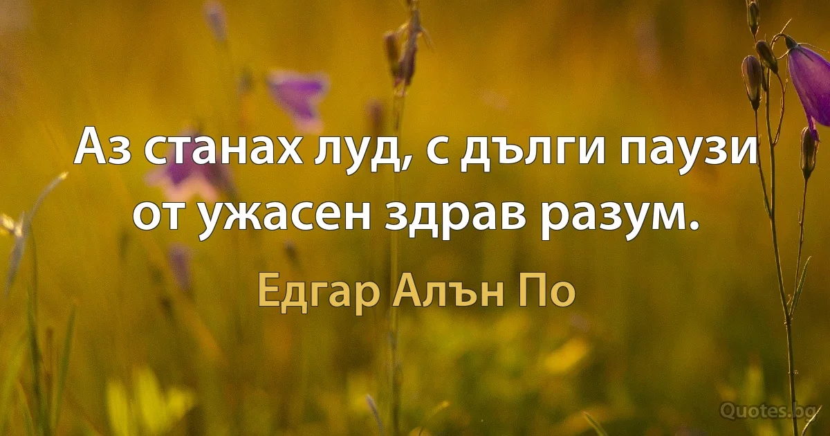 Аз станах луд, с дълги паузи от ужасен здрав разум. (Едгар Алън По)