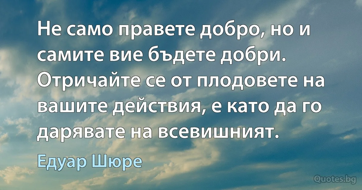 Не само правете добро, но и самите вие бъдете добри. Отричайте се от плодовете на вашите действия, е като да го дарявате на всевишният. (Едуар Шюре)