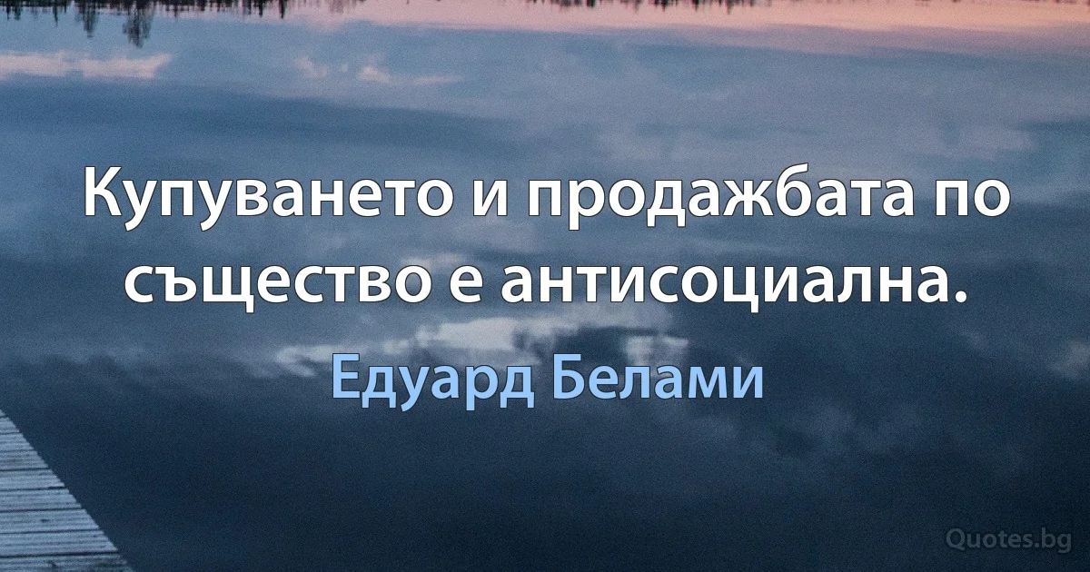 Купуването и продажбата по същество е антисоциална. (Едуард Белами)