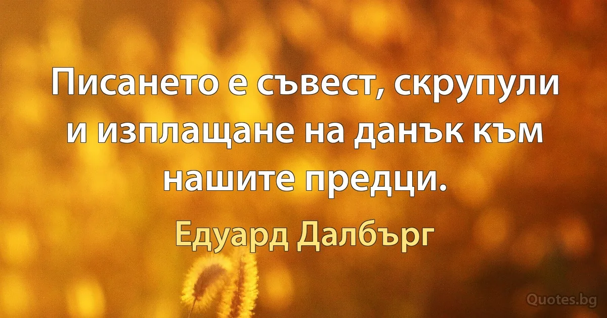 Писането е съвест, скрупули и изплащане на данък към нашите предци. (Едуард Далбърг)