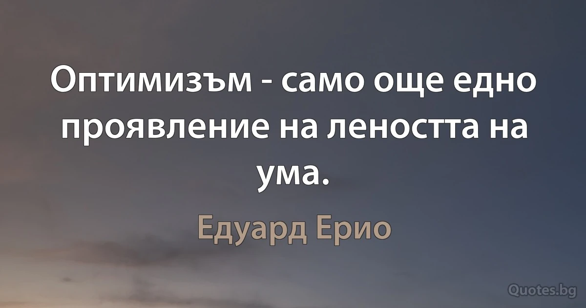 Оптимизъм - само още едно проявление на леността на ума. (Едуард Ерио)