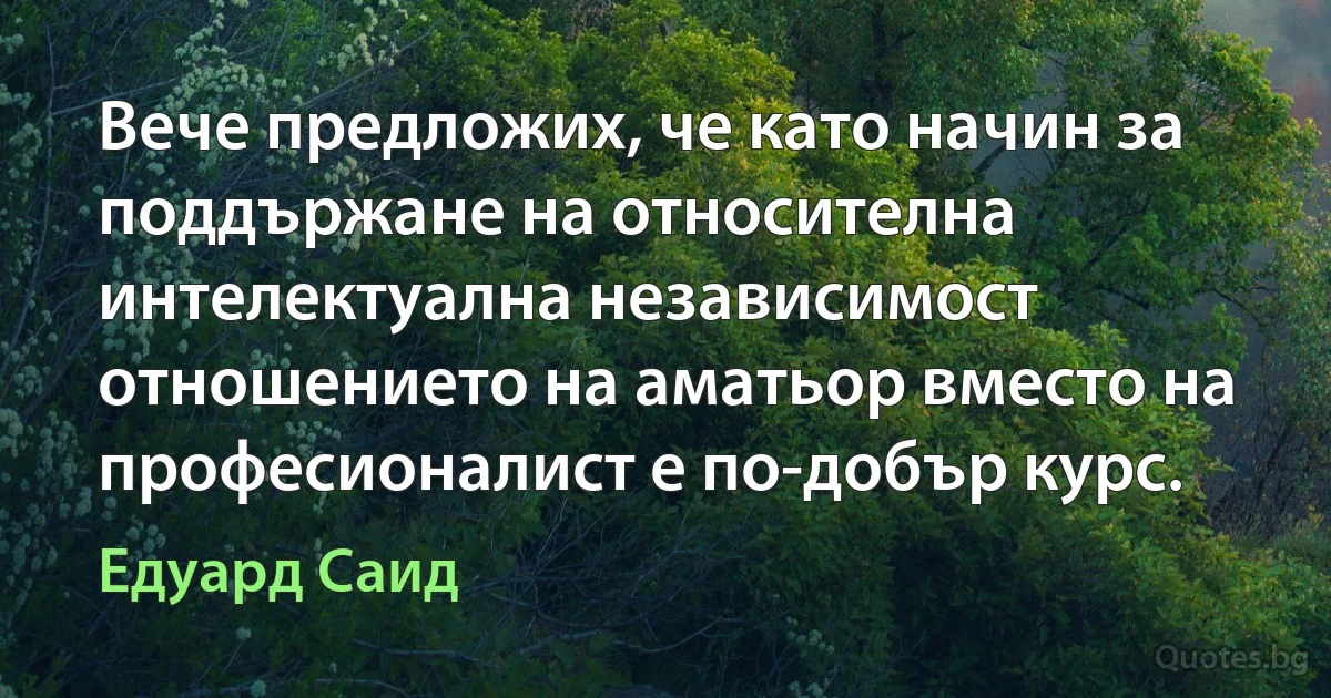 Вече предложих, че като начин за поддържане на относителна интелектуална независимост отношението на аматьор вместо на професионалист е по-добър курс. (Едуард Саид)