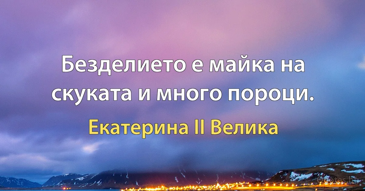 Безделието е майка на скуката и много пороци. (Екатерина II Велика)