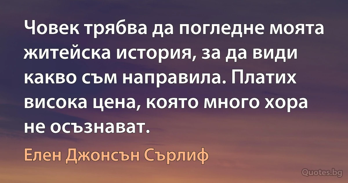 Човек трябва да погледне моята житейска история, за да види какво съм направила. Платих висока цена, която много хора не осъзнават. (Елен Джонсън Сърлиф)