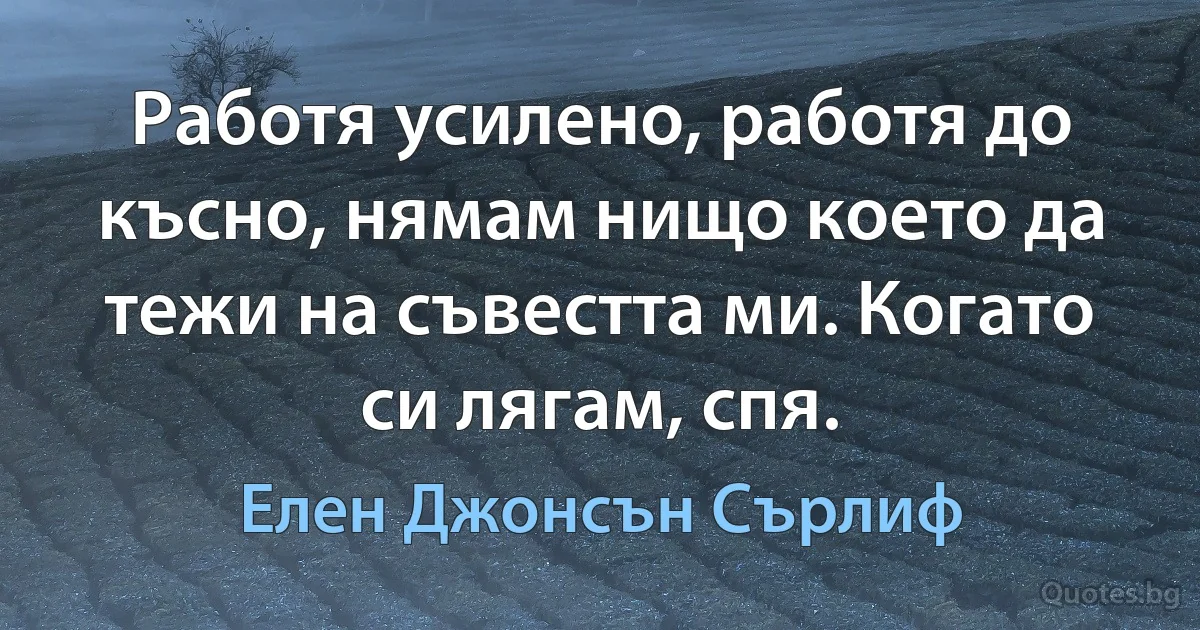 Работя усилено, работя до късно, нямам нищо което да тежи на съвестта ми. Когато си лягам, спя. (Елен Джонсън Сърлиф)