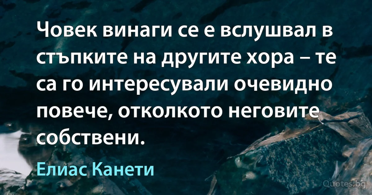 Човек винаги се е вслушвал в стъпките на другите хора – те са го интересували очевидно повече, отколкото неговите собствени. (Елиас Канети)