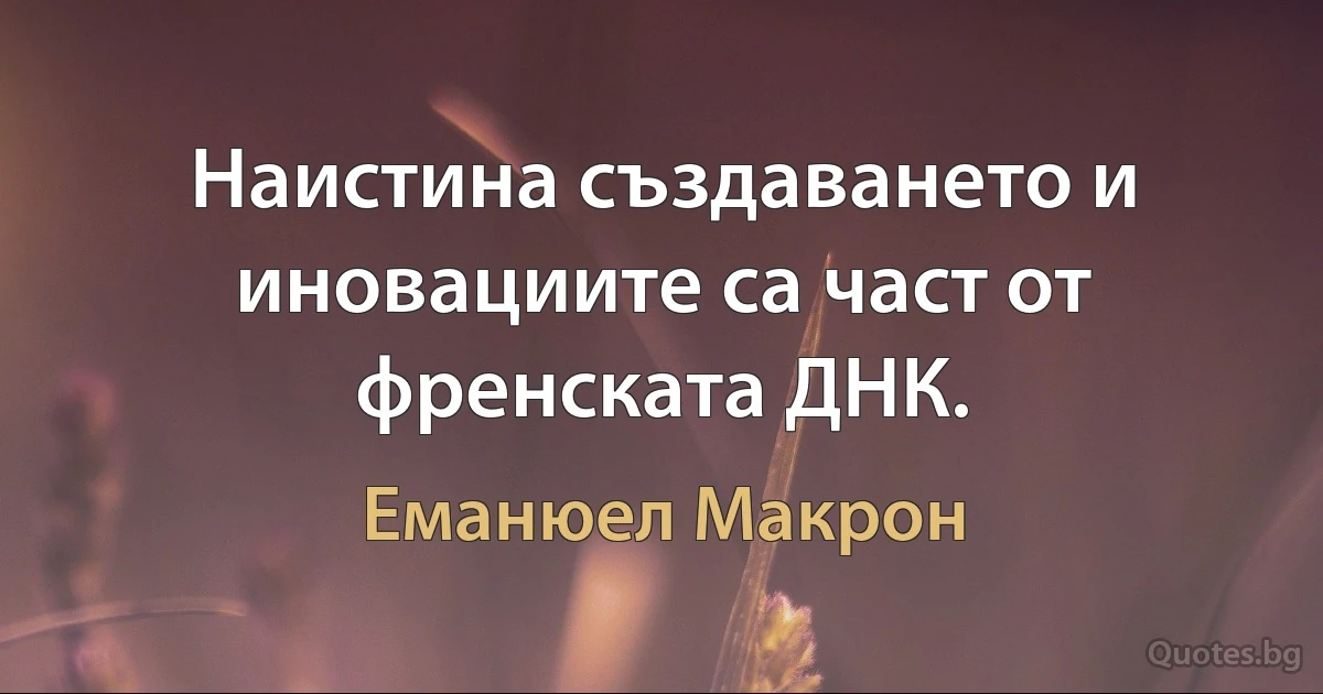 Наистина създаването и иновациите са част от френската ДНК. (Еманюел Макрон)