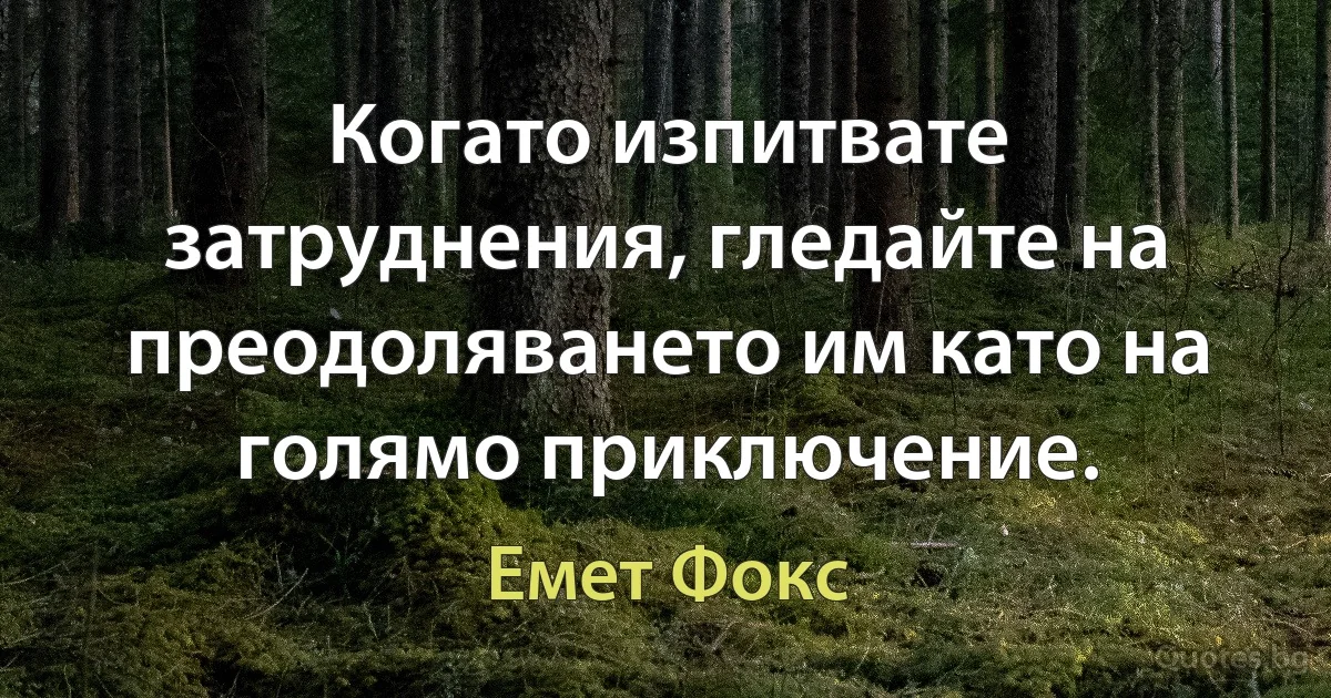 Когато изпитвате затруднения, гледайте на преодоляването им като на голямо приключение. (Емет Фокс)